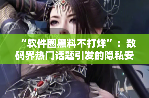 “软件圈黑料不打烊”：数码界热门话题引发的隐私安全思考