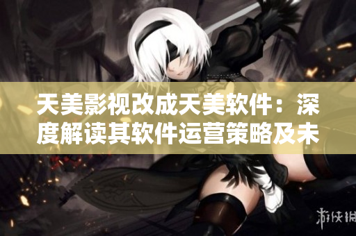 天美影视改成天美软件：深度解读其软件运营策略及未来发展趋势