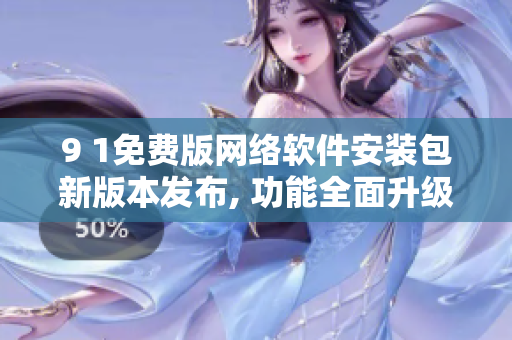 9 1免费版网络软件安装包新版本发布, 功能全面升级