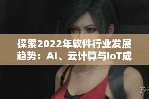 探索2022年软件行业发展趋势：AI、云计算与IoT成主打