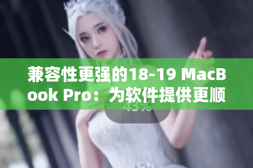 兼容性更强的18-19 MacBook Pro：为软件提供更顺畅的运行体验