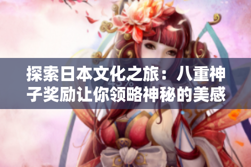 探索日本文化之旅：八重神子奖励让你领略神秘的美感
