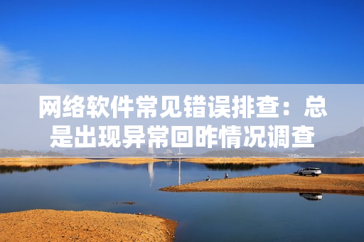 网络软件常见错误排查：总是出现异常回昨情况调查