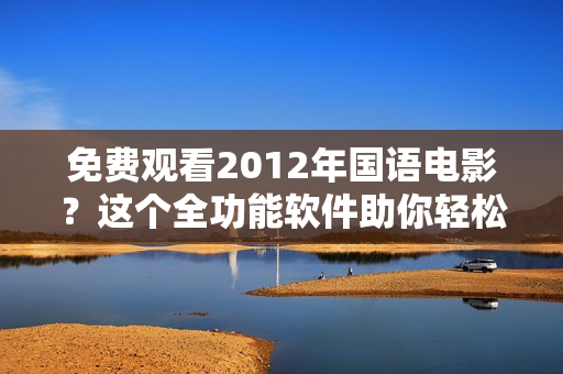 免费观看2012年国语电影？这个全功能软件助你轻松实现！