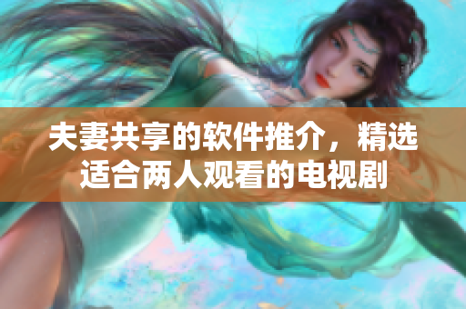 夫妻共享的软件推介，精选适合两人观看的电视剧