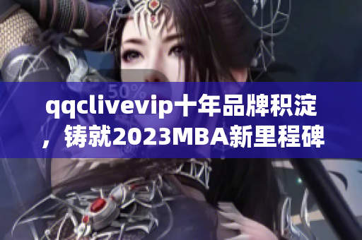 qqclivevip十年品牌积淀，铸就2023MBA新里程碑