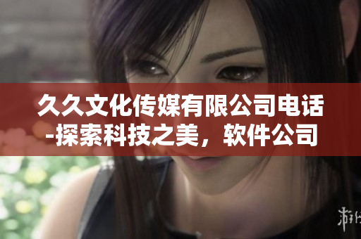 久久文化传媒有限公司电话-探索科技之美，软件公司技术支持热线电话揭秘