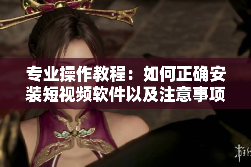 专业操作教程：如何正确安装短视频软件以及注意事项
