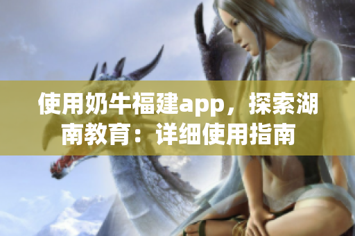 使用奶牛福建app，探索湖南教育：详细使用指南