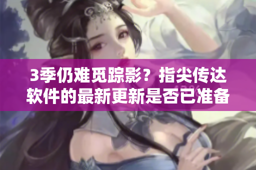 3季仍难觅踪影？指尖传达软件的最新更新是否已准备就绪？