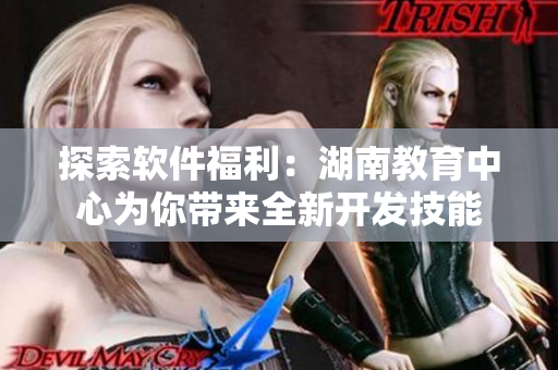 探索软件福利：湖南教育中心为你带来全新开发技能