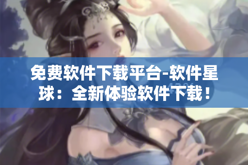免费软件下载平台-软件星球：全新体验软件下载！
