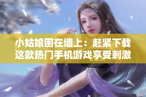 小姑娘困在墙上：赶紧下载这款热门手机游戏享受刺激挑战!