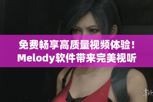 免费畅享高质量视频体验！Melody软件带来完美视听盛宴
