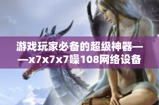 游戏玩家必备的超级神器——x7x7x7噪108网络设备简介