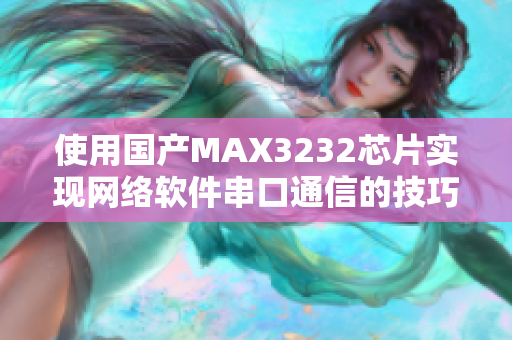 使用国产MAX3232芯片实现网络软件串口通信的技巧与应用
