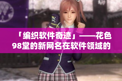 「编织软件奇迹」——花色98堂的新网名在软件领域的演绎