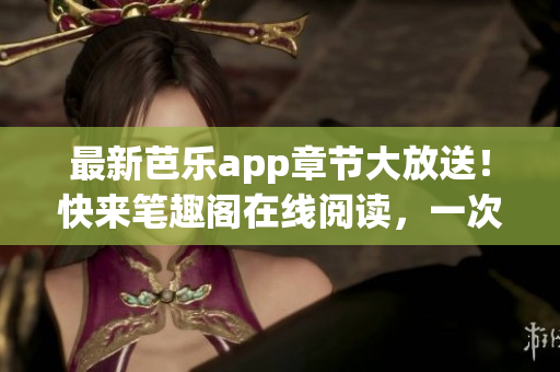 最新芭乐app章节大放送！快来笔趣阁在线阅读，一次满足你的网络小说瘾！