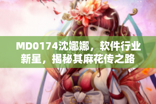 MD0174沈娜娜，软件行业新星，揭秘其麻花传之路