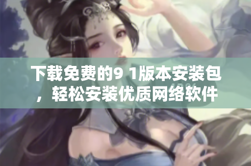 下载免费的9 1版本安装包，轻松安装优质网络软件
