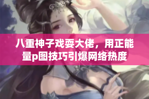 八重神子戏耍大佬，用正能量p图技巧引爆网络热度