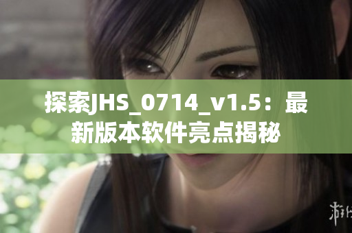探索JHS_0714_v1.5：最新版本软件亮点揭秘