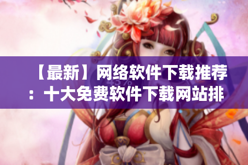 【最新】网络软件下载推荐：十大免费软件下载网站排行榜Top10