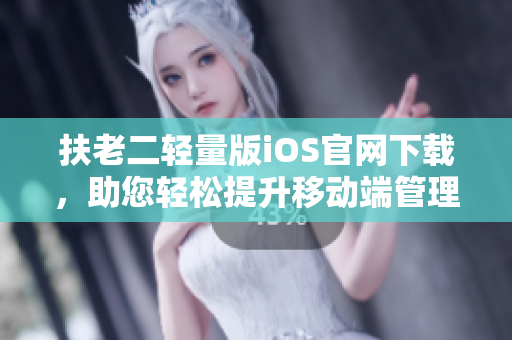 扶老二轻量版iOS官网下载，助您轻松提升移动端管理效率