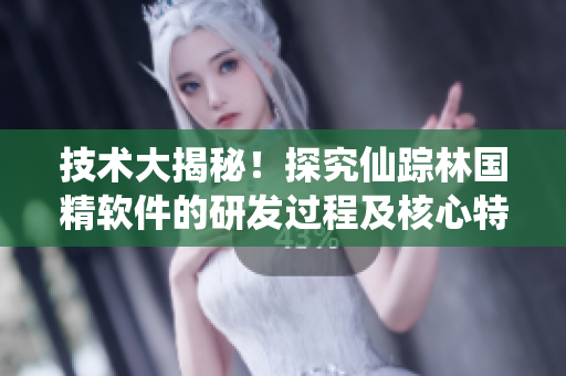 技术大揭秘！探究仙踪林国精软件的研发过程及核心特性