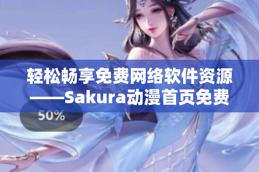 轻松畅享免费网络软件资源——Sakura动漫首页免费登录攻略分享