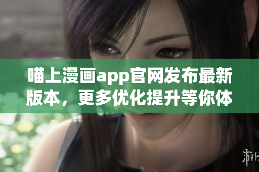 喵上漫画app官网发布最新版本，更多优化提升等你体验