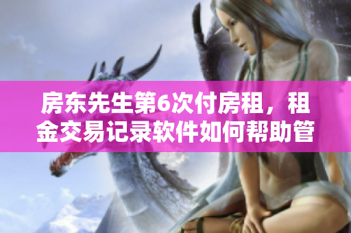 房东先生第6次付房租，租金交易记录软件如何帮助管理？