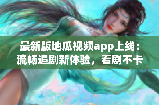 最新版地瓜视频app上线：流畅追剧新体验，看剧不卡不断更！