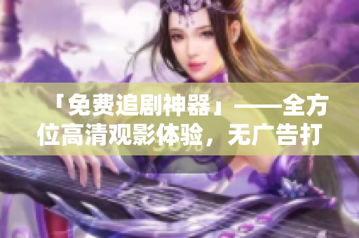 「免费追剧神器」——全方位高清观影体验，无广告打扰