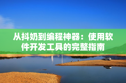 从抖奶到编程神器：使用软件开发工具的完整指南