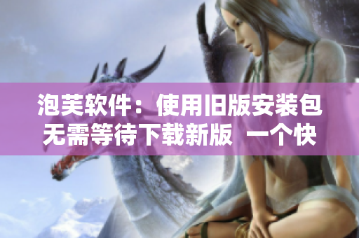 泡芙软件：使用旧版安装包无需等待下载新版  一个快速启动的教程