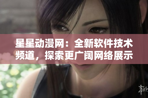 星星动漫网：全新软件技术频道，探索更广阔网络展示领域