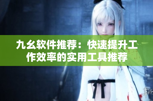 九幺软件推荐：快速提升工作效率的实用工具推荐