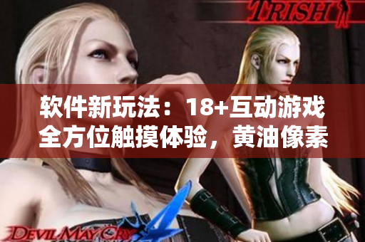 软件新玩法：18+互动游戏全方位触摸体验，黄油像素打造更精准操作！
