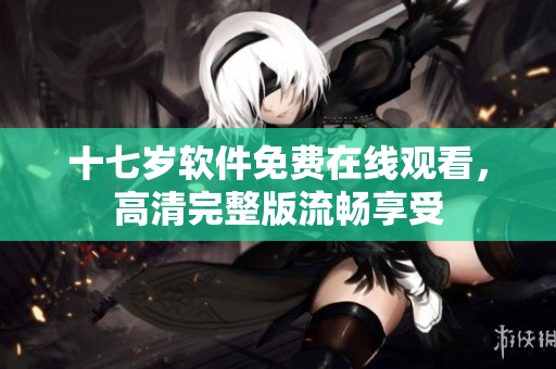 十七岁软件免费在线观看，高清完整版流畅享受