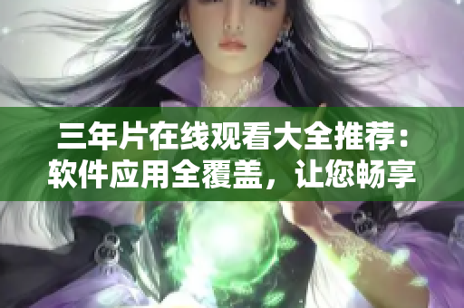 三年片在线观看大全推荐：软件应用全覆盖，让您畅享顶级影视体验
