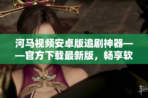 河马视频安卓版追剧神器——官方下载最新版，畅享软件大片！