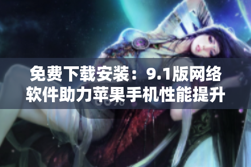 免费下载安装：9.1版网络软件助力苹果手机性能提升