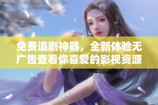 免费追剧神器，全新体验无广告查看你喜爱的影视资源！