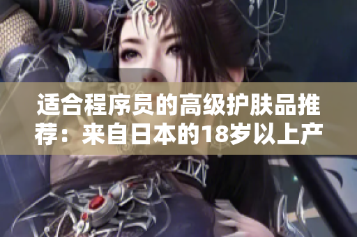 适合程序员的高级护肤品推荐：来自日本的18岁以上产品