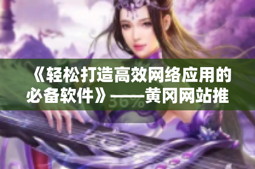 《轻松打造高效网络应用的必备软件》——黄冈网站推广