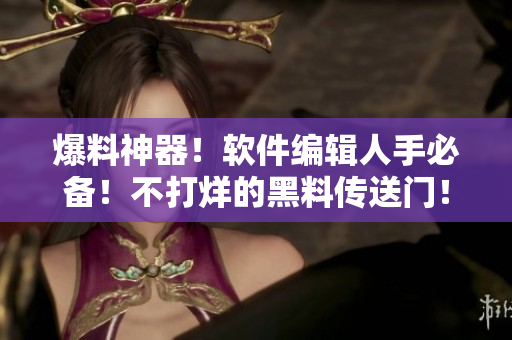 爆料神器！软件编辑人手必备！不打烊的黑料传送门！