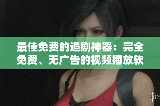最佳免费的追剧神器：完全免费、无广告的视频播放软件