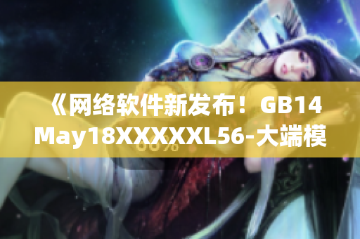 《网络软件新发布！GB14May18XXXXXL56-大端模式详解》