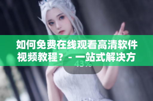 如何免费在线观看高清软件视频教程？- 一站式解决方案